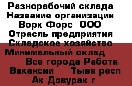 Разнорабочий склада › Название организации ­ Ворк Форс, ООО › Отрасль предприятия ­ Складское хозяйство › Минимальный оклад ­ 32 000 - Все города Работа » Вакансии   . Тыва респ.,Ак-Довурак г.